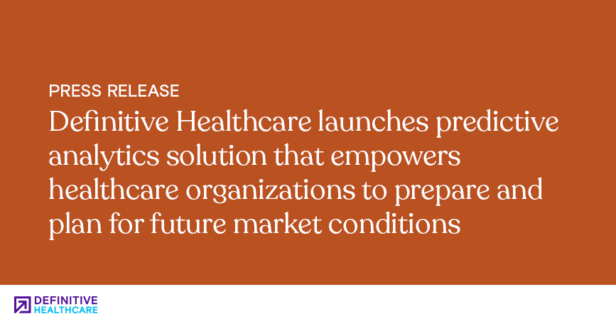 Definitive Healthcare launches predictive analytics solution that empowers healthcare organizations to prepare and plan for future market conditions